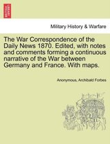 The War Correspondence of the Daily News 1870. Edited, with Notes and Comments Forming a Continuous Narrative of the War Between Germany and France. with Maps.