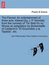 The Pannel. an Entertainment of Three Acts. Altered [by J. P. Kemble] from the Comedy of 'tis Well It's No Worse an Adaptation by Bickerstaffe of Calder n's El Escondido Y La Tapad