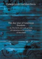 The day-star of American freedom or, The birth and early growth of toleration in the province of Maryland