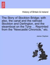 The Story of Stockton Bridge; With Also, the Canal and the Railroad Stockton and Darlington, and the Steamboat on the Tyne ... Reprinted from the Newcastle Chronicle, Etc.