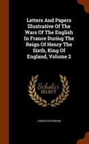 Letters and Papers Illustrative of the Wars of the English in France During the Reign of Henry the Sixth, King of England, Volume 2