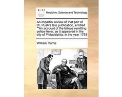 An Impartial Review of That Part of Dr. Rush's Late Publication, Entitled an Account of the Bilious Remitting Yellow Fever, as It Appeared in the City of Philadelphia, in the Year 1793