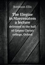 The Elegiae in Maecenatem a lecture delivered in the hall of Corpus Christi college, Oxford
