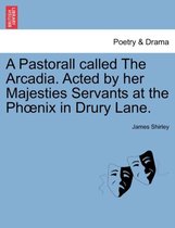 A Pastorall Called the Arcadia. Acted by Her Majesties Servants at the PH Nix in Drury Lane.