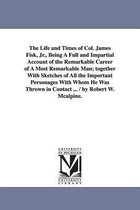 The Life and Times of Col. James Fisk, Jr., Being a Full and Impartial Account of the Remarkable Career of a Most Remarkable Man; Together with Sketch