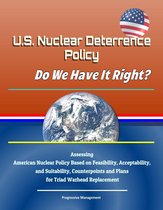 U.S. Nuclear Deterrence Policy: Do We Have It Right? Assessing American Nuclear Policy Based on Feasibility, Acceptability, and Suitability, Counterpoints and Plans for Triad Warhead Replacement