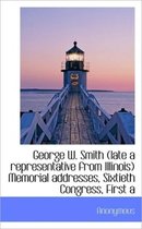 George W. Smith (Late a Representative from Illinois) Memorial Addresses, Sixtieth Congress, First a