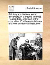 Salutary Admonitions to the Dissenters, in a Letter to Thomas Rogers, Esq. Chairman of the Committee. for the Establishment of a New Academical Institution.