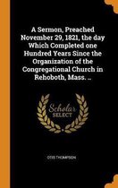 A Sermon, Preached November 29, 1821, the Day Which Completed One Hundred Years Since the Organization of the Congregational Church in Rehoboth, Mass. ..