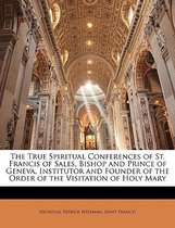 The True Spiritual Conferences of St. Francis of Sales, Bishop and Prince of Geneva, Institutor and Founder of the Order of the Visitation of Holy Mary