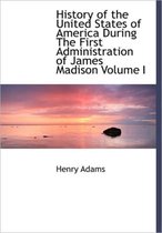 History of the United States of America During the First Administration of James Madison Volume I