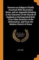 Sermons on Subjects Chiefly Practical; With Illustrative Notes, and an Appendix Relating to the Character of the Church of England as Distinguished Both from Other Branches of the Reformation