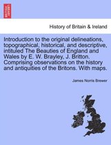 Introduction to the original delineations, topographical, historical, and descriptive, intituled The Beauties of England and Wales by E. W. Brayley, J. Britton. Comprising observations on the history and antiquities of the Britons. With maps.