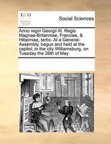 Anno Regni Georgii III. Regis Magnae-Britanniae, Franciae, & Hiberniae, Tertio. at a General-Assembly, Begun and Held at the Capitol, in the City Williamsburg, on Tuesday the 26th of May