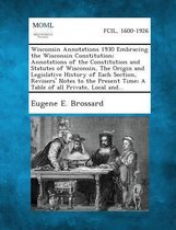 Wisconsin Annotations 1930 Embracing the Wisconsin Constitution; Annotations of the Constitution and Statutes of Wisconsin, the Origin and Legislative