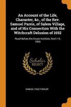 An Account of the Life, Character, &c., of the Rev. Samuel Parris, of Salem Village, and of His Connection with the Witchcraft Delusion of 1692