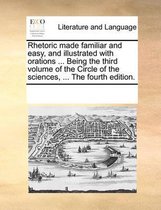 Rhetoric Made Familiar and Easy, and Illustrated with Orations ... Being the Third Volume of the Circle of the Sciences, ... the Fourth Edition.