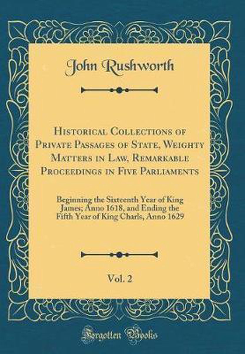 Historical collections of private passages of state, weighty matters in  law, remarkable proceedings in five parliaments : beginning the sixteenth  year of King Jamesanno 1618, and ending the fifth year of King