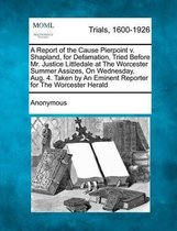 A Report of the Cause Pierpoint V. Shapland, for Defamation, Tried Before Mr. Justice Littledale at the Worcester Summer Assizes, on Wednesday, Aug. 4. Taken by an Eminent Reporter for the Wo