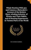 Whale Hunting with Gun and Camera; A Naturalist's Account of the Modern Shore-Whaling Industry, of Whales and Their Habits, and of Hunting Experiences in Various Parts of the World