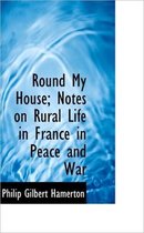 Round My House; Notes on Rural Life in France in Peace and War