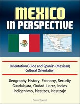Mexico in Perspective - Orientation Guide and Spanish (Mexican) Cultural Orientation: Geography, History, Economy, Security, Guadalajara, Ciudad Juarez, Indios, Indigenismo, Mestizos, Mestizaje