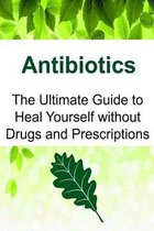 Antibiotics: The Ultimate Guide to Heal Yourself without Drugs and Prescriptions