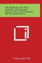 Six Sermons on the Nature, Occasions, Signs, Evils and Remedy of Intemperance