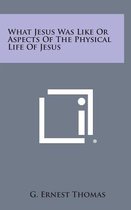 What Jesus Was Like or Aspects of the Physical Life of Jesus