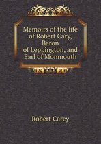 Memoirs of the life of Robert Cary, Baron of Leppington, and Earl of Monmouth