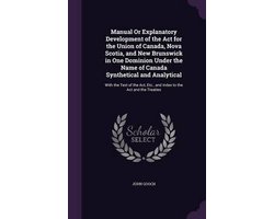 Manual or Explanatory Development of the ACT for the Union of Canada, Nova Scotia, and New Brunswick in One Dominion Under the Name of Canada Synthetical and Analytical