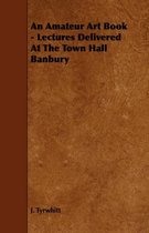 An Amateur Art Book - Lectures Delivered At The Town Hall Banbury
