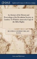 An Abstract of the History and Proceedings of the Revolution Society, in London. to Which Is Annexed a Copy of the Bill of Rights