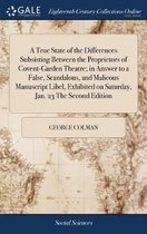 A True State of the Differences Subsisting Between the Proprietors of Covent-Garden Theatre; In Answer to a False, Scandalous, and Malicous Manuscript Libel, Exhibited on Saturday, Jan. 23 th