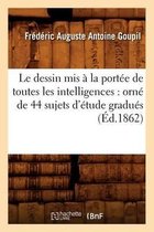 Arts-Le Dessin MIS � La Port�e de Toutes Les Intelligences: Orn� de 44 Sujets d'�tude Gradu�s (�d.1862)