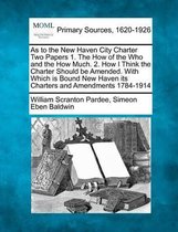 As to the New Haven City Charter Two Papers 1. the How of the Who and the How Much. 2. How I Think the Charter Should Be Amended. with Which Is Bound New Haven Its Charters and Amendments 178