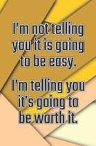 I'm Not Telling You It's Going to Be Easy. I'm Telling You It's Going to Be Worth It