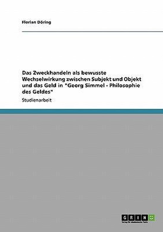 Das Zweckhandeln als bewusste Wechselwirkung zwischen Subjekt und Objekt und das Geld in  Georg Simmel - Philosophie des Geldes