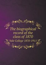 The Biographical Record of the Class of 1870 Yale College 1870-1911