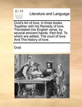 Ovid's Art of Love, in Three Books. Together with His Remedy of Love. Translated Into English Verse, by Several Eminent Hands. Part First. to Which Are Added, the Court of Love. and the History of Love.