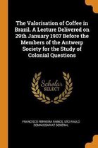 The Valorisation of Coffee in Brazil. a Lecture Delivered on 29th January 1907 Before the Members of the Antwerp Society for the Study of Colonial Questions