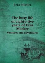 The busy life of eighty-five years of Ezra Meeker Ventures and adventures