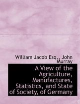 A View of the Agriculture, Manufactures, Statistics, and State of Society, of Germany