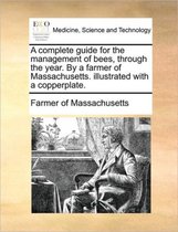A Complete Guide for the Management of Bees, Through the Year. by a Farmer of Massachusetts. Illustrated with a Copperplate.