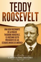 Teddy Roosevelt: Una Guía Fascinante de la Vida de Theodore Roosevelt, el Vigésimo Sexto Presidente de los Estados Unidos de América