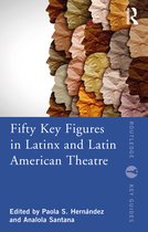Routledge Key Guides- Fifty Key Figures in LatinX and Latin American Theatre