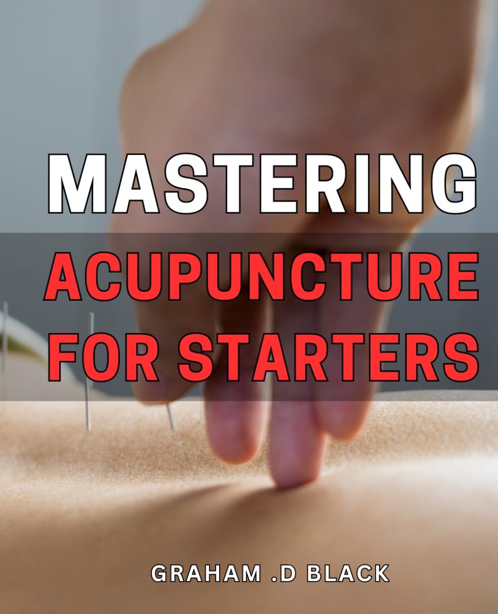 Acupuncture for Starters: The Comprehensive Guide to Acupuncture Techniques and Practices for Beginners