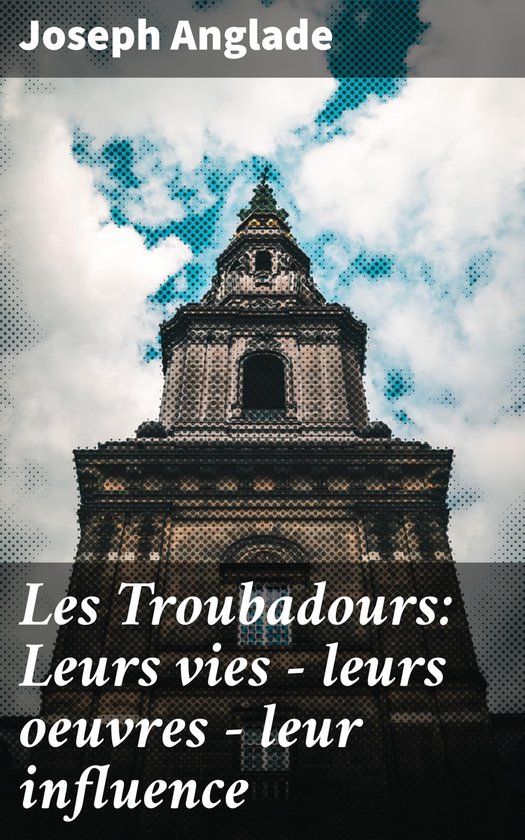 Les Troubadours: Leurs vies — leurs oeuvres — leur influence