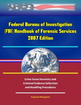 Federal Bureau of Investigation (FBI) Handbook of Forensic Services, 2007 Edition - Crime Scene Forensics and Criminal Evidence Collection and Handling Procedures