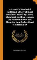 In Canada's Wonderful Northland; A Story of Eight Months of Travel by Canoe, Motorboat, and Dog-Team on the Northern Rivers and Along the New Quebec Coast of Hudson Bay